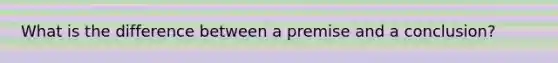 What is the difference between a premise and a conclusion?