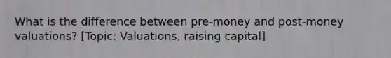 What is the difference between pre-money and post-money valuations? [Topic: Valuations, raising capital]