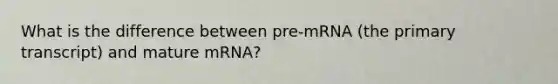 What is the difference between pre-mRNA (the primary transcript) and mature mRNA?