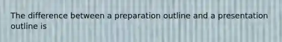 The difference between a preparation outline and a presentation outline is