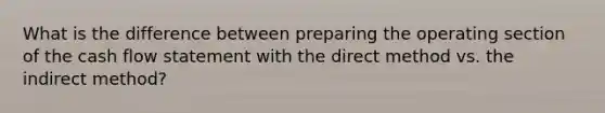 What is the difference between preparing the operating section of the cash flow statement with the direct method vs. the indirect method?