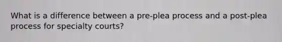 What is a difference between a pre-plea process and a post-plea process for specialty courts?