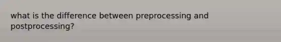 what is the difference between preprocessing and postprocessing?