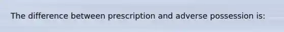 The difference between prescription and adverse possession is: