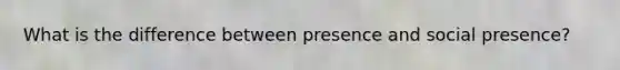 What is the difference between presence and social presence?