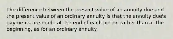 The difference between the present value of an annuity due and the present value of an ordinary annuity is that the annuity due's payments are made at the end of each period rather than at the beginning, as for an ordinary annuity.