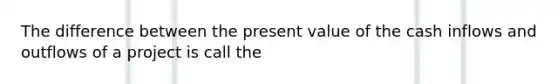 The difference between the present value of the cash inflows and outflows of a project is call the