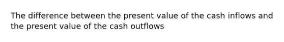 The difference between the present value of the cash inflows and the present value of the cash outflows