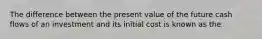 The difference between the present value of the future cash flows of an investment and its initial cost is known as the