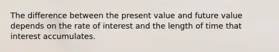 The difference between the present value and future value depends on the rate of interest and the length of time that interest accumulates.