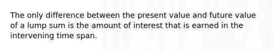 The only difference between the present value and future value of a lump sum is the amount of interest that is earned in the intervening time span.