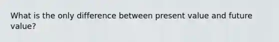 What is the only difference between present value and future value?