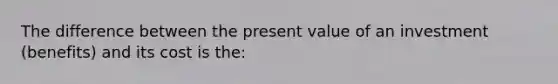 The difference between the present value of an investment (benefits) and its cost is the: