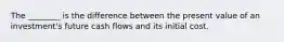 The ________ is the difference between the present value of an investment's future cash flows and its initial cost.