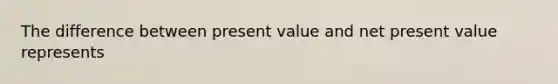 The difference between present value and net present value represents