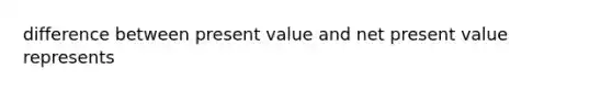 difference between present value and net present value represents