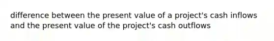 difference between the present value of a project's cash inflows and the present value of the project's cash outflows