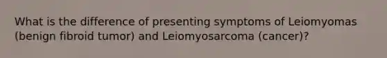 What is the difference of presenting symptoms of Leiomyomas (benign fibroid tumor) and Leiomyosarcoma (cancer)?