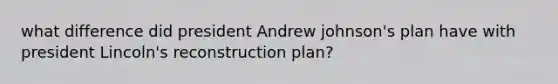 what difference did president Andrew johnson's plan have with president Lincoln's reconstruction plan?