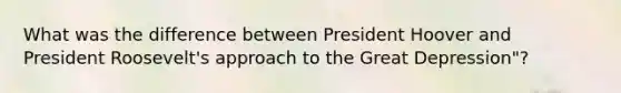 What was the difference between President Hoover and President Roosevelt's approach to the Great Depression"?