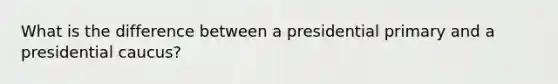 What is the difference between a presidential primary and a presidential caucus?