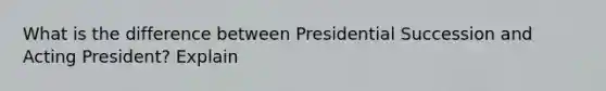 What is the difference between Presidential Succession and Acting President? Explain