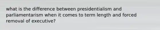 what is the difference between presidentialism and parliamentarism when it comes to term length and forced removal of executive?