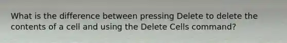 What is the difference between pressing Delete to delete the contents of a cell and using the Delete Cells command?