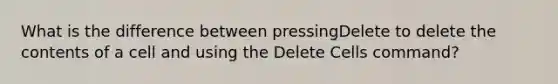 What is the difference between pressingDelete to delete the contents of a cell and using the Delete Cells command?