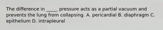 The difference in _____ pressure acts as a partial vacuum and prevents the lung from collapsing. A. pericardial B. diaphragm C. epithelium D. intrapleural