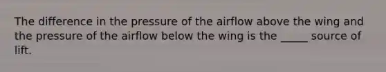 The difference in the pressure of the airflow above the wing and the pressure of the airflow below the wing is the _____ source of lift.