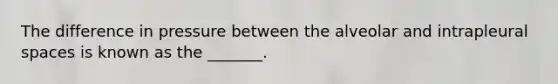 The difference in pressure between the alveolar and intrapleural spaces is known as the _______.