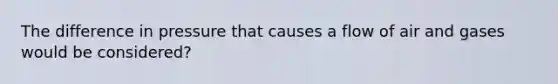 The difference in pressure that causes a flow of air and gases would be considered?