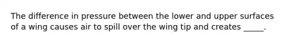 The difference in pressure between the lower and upper surfaces of a wing causes air to spill over the wing tip and creates _____.