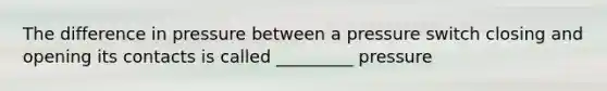 The difference in pressure between a pressure switch closing and opening its contacts is called _________ pressure
