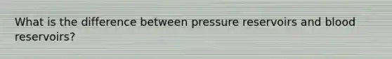 What is the difference between pressure reservoirs and blood reservoirs?