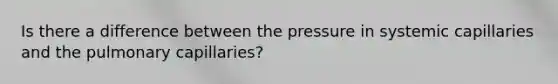 Is there a difference between the pressure in systemic capillaries and the pulmonary capillaries?