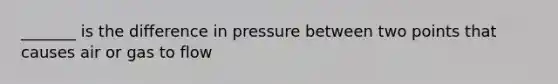 _______ is the difference in pressure between two points that causes air or gas to flow