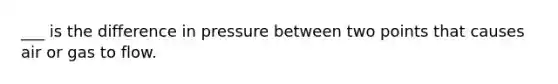 ___ is the difference in pressure between two points that causes air or gas to flow.