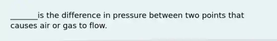 _______is the difference in pressure between two points that causes air or gas to flow.