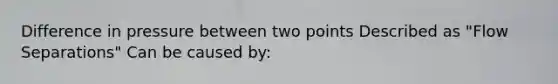 Difference in pressure between two points Described as "Flow Separations" Can be caused by: