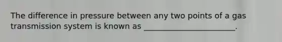 The difference in pressure between any two points of a gas transmission system is known as _______________________.