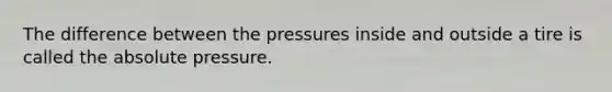 The difference between the pressures inside and outside a tire is called the absolute pressure.