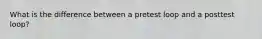 What is the difference between a pretest loop and a posttest loop?