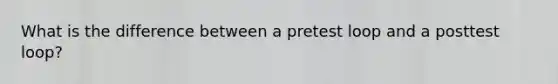 What is the difference between a pretest loop and a posttest loop?