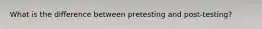 What is the difference between pretesting and post-testing?