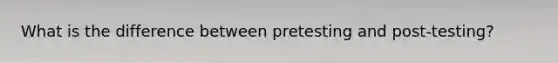 What is the difference between pretesting and post-testing?