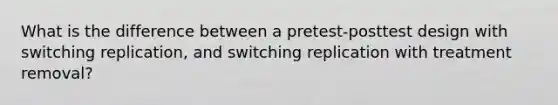 What is the difference between a pretest-posttest design with switching replication, and switching replication with treatment removal?