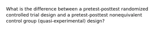 What is the difference between a pretest-posttest randomized controlled trial design and a pretest-posttest nonequivalent control group (quasi-experimental) design?