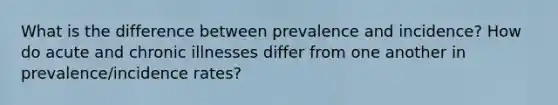 What is the difference between prevalence and incidence? How do acute and chronic illnesses differ from one another in prevalence/incidence rates?